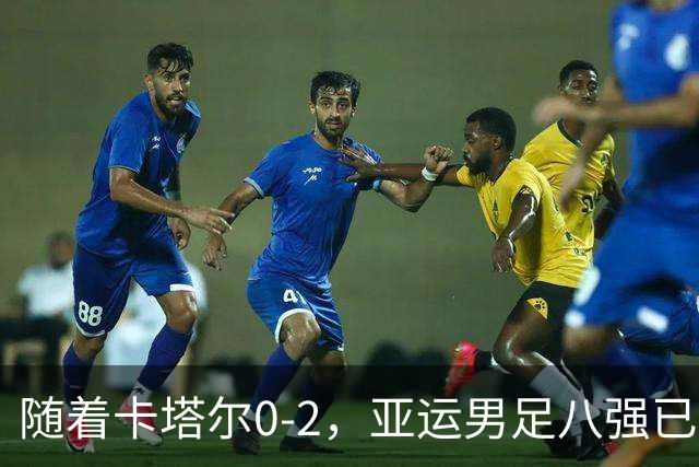 随着卡塔尔0-2，亚运男足八强已诞生3席：中国队一大强敌在列