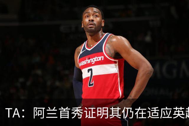 TA：阿兰首秀证明其仍在适应英超赛场强度，与球队还处在磨合阶段